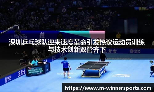 深圳乒乓球队迎来速度革命引发热议运动员训练与技术创新双管齐下